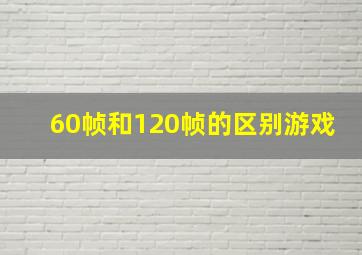 60帧和120帧的区别游戏