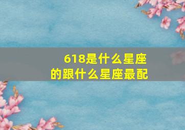 618是什么星座的跟什么星座最配