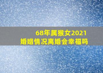 68年属猴女2021婚姻情况离婚会幸福吗