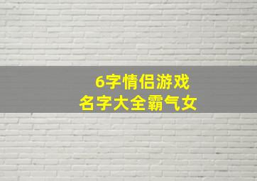 6字情侣游戏名字大全霸气女