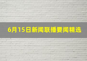 6月15日新闻联播要闻精选