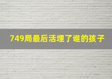 749局最后活埋了谁的孩子