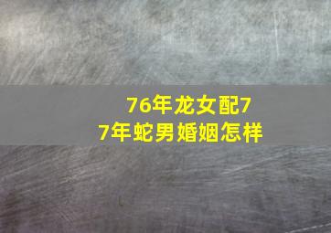 76年龙女配77年蛇男婚姻怎样