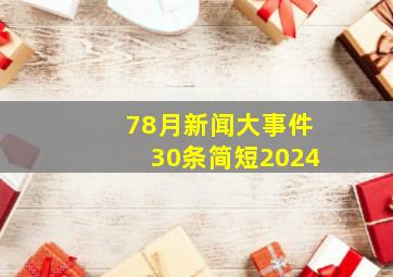 78月新闻大事件30条简短2024