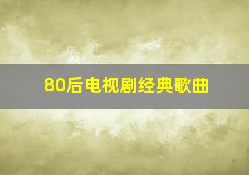 80后电视剧经典歌曲