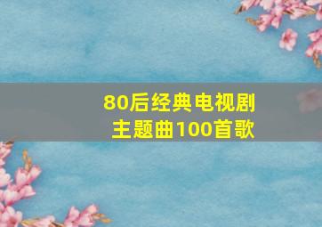 80后经典电视剧主题曲100首歌