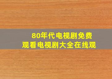 80年代电视剧免费观看电视剧大全在线观