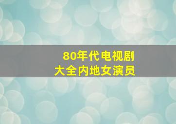 80年代电视剧大全内地女演员