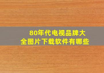 80年代电视品牌大全图片下载软件有哪些