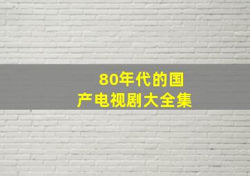 80年代的国产电视剧大全集