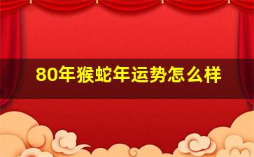 80年猴蛇年运势怎么样