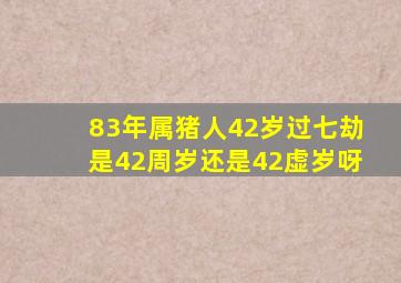 83年属猪人42岁过七劫是42周岁还是42虚岁呀