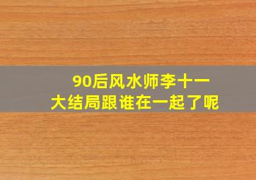 90后风水师李十一大结局跟谁在一起了呢