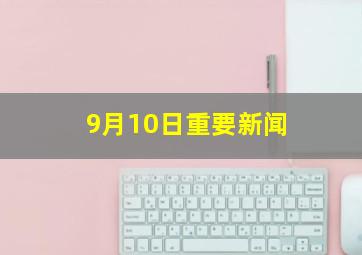 9月10日重要新闻