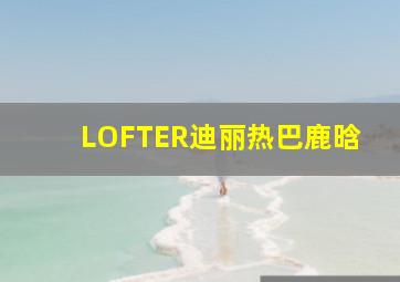 LOFTER迪丽热巴鹿晗