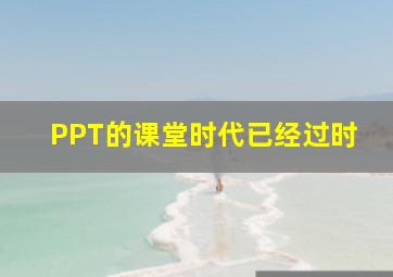 PPT的课堂时代已经过时