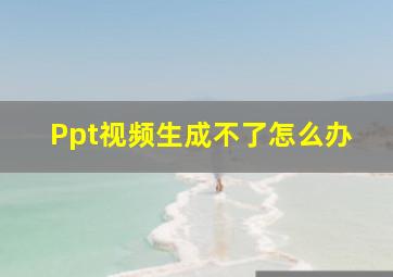 Ppt视频生成不了怎么办