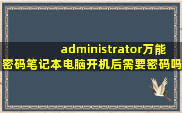 administrator万能密码笔记本电脑开机后需要密码吗