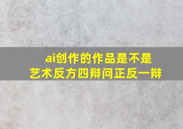 ai创作的作品是不是艺术反方四辩问正反一辩