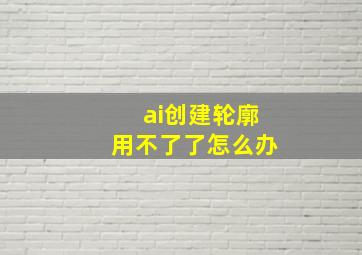 ai创建轮廓用不了了怎么办