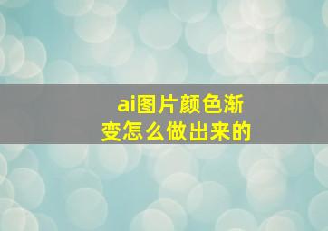 ai图片颜色渐变怎么做出来的