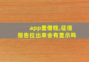 app里借钱,征信报告拉出来会有显示吗