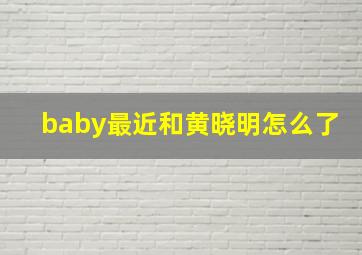 baby最近和黄晓明怎么了