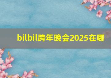 bilbil跨年晚会2025在哪