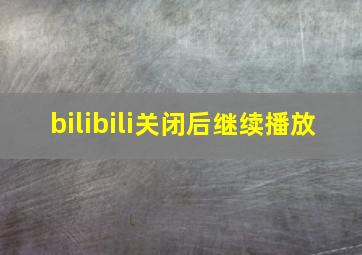 bilibili关闭后继续播放