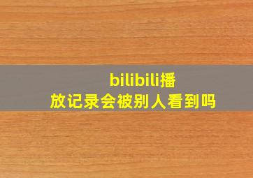 bilibili播放记录会被别人看到吗