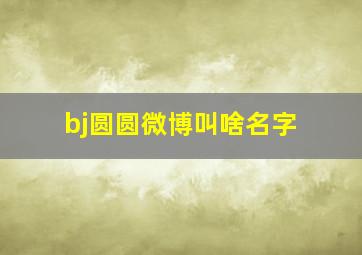 bj圆圆微博叫啥名字