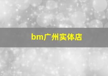 bm广州实体店