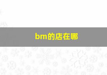 bm的店在哪