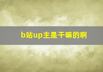 b站up主是干嘛的啊