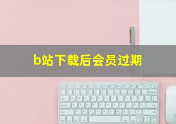 b站下载后会员过期