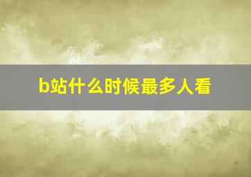 b站什么时候最多人看