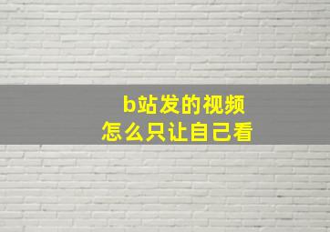 b站发的视频怎么只让自己看