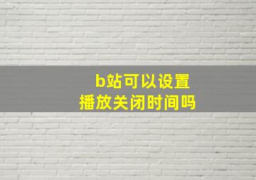 b站可以设置播放关闭时间吗