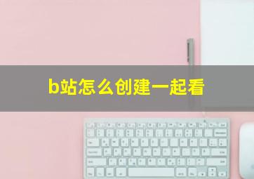 b站怎么创建一起看