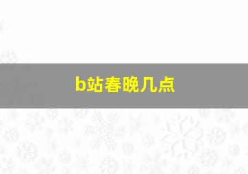 b站春晚几点