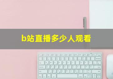 b站直播多少人观看