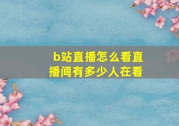 b站直播怎么看直播间有多少人在看