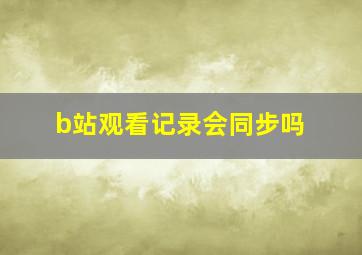 b站观看记录会同步吗