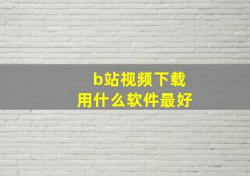 b站视频下载用什么软件最好