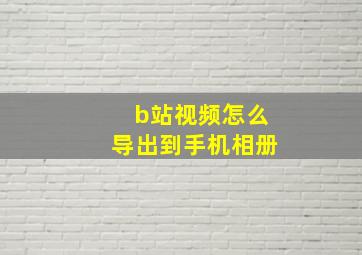 b站视频怎么导出到手机相册