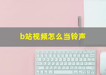 b站视频怎么当铃声