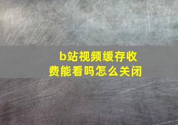 b站视频缓存收费能看吗怎么关闭