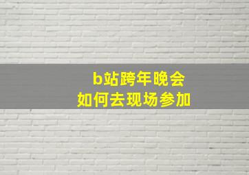 b站跨年晚会如何去现场参加