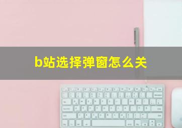 b站选择弹窗怎么关