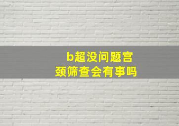 b超没问题宫颈筛查会有事吗